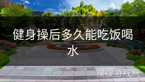 健身操后多久能吃饭喝水