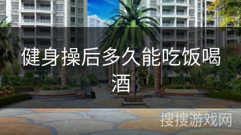 健身操后多久能吃饭喝酒