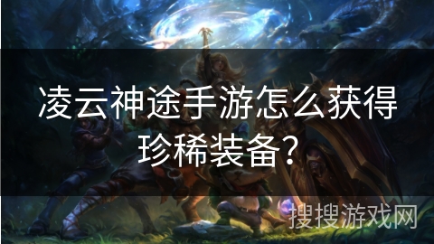 凌云神途手游怎么获得珍稀装备? 凌云神途手游怎么获得珍稀装备?