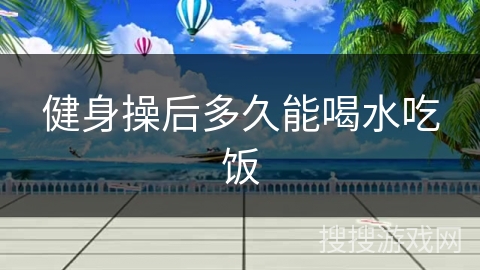 健身操后多久能喝水吃饭 健身操后多久能喝水吃饭