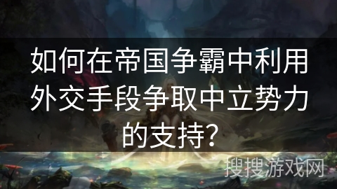 如何在帝国争霸中利用外交手段争取中立势力的支持？