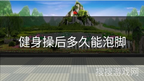 健身操后多久能泡脚 健身操后多久能泡脚