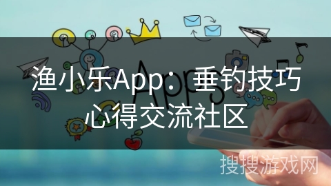 渔小乐App：垂钓技巧心得交流社区