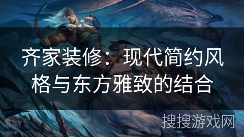 齐家装修：现代简约风格与东方雅致的结合