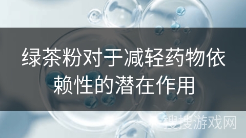 绿茶粉对于减轻药物依赖性的潜在作用