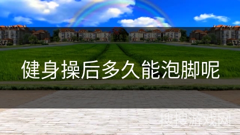 健身操后多久能泡脚呢