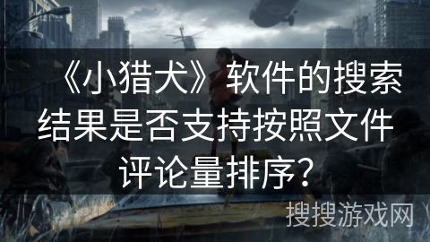 《小猎犬》软件的搜索结果是否支持按照文件评论量排序？
