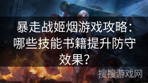 暴走战姬烟游戏攻略:哪些技能书籍提升防守效果? 暴走战姬烟游戏攻略:哪些技能书籍提升防守效果?