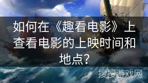 如何在《趣看电影》上查看电影的上映时间和地点？