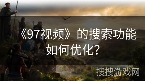 《97视频》的搜索功能如何优化？