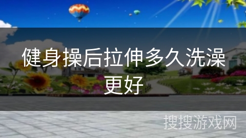 健身操后拉伸多久洗澡更好