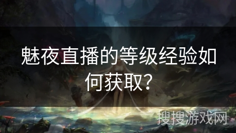 魅夜直播的等级经验如何获取？