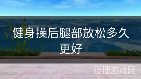 健身操后腿部放松多久更好