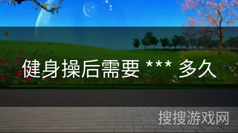 健身操后需要 *** 多久