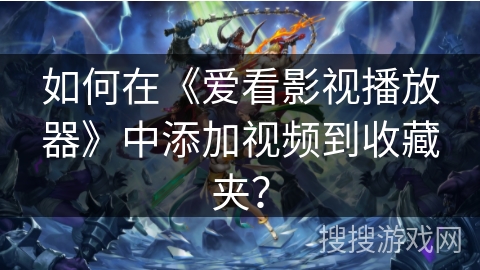 如何在《爱看影视播放器》中添加视频到收藏夹？