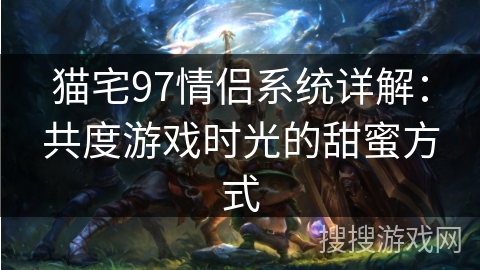 猫宅97情侣系统详解：共度游戏时光的甜蜜方式