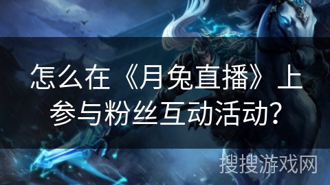 怎么在《月兔直播》上参与粉丝互动活动? 怎么在《月兔直播》上参与粉丝互动活动?