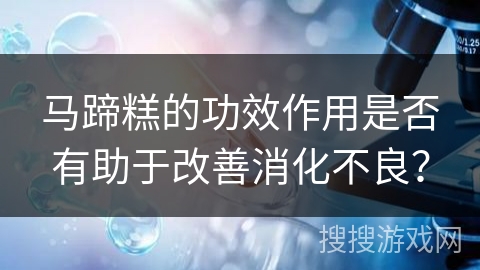 马蹄糕的功效作用是否有助于改善消化不良？