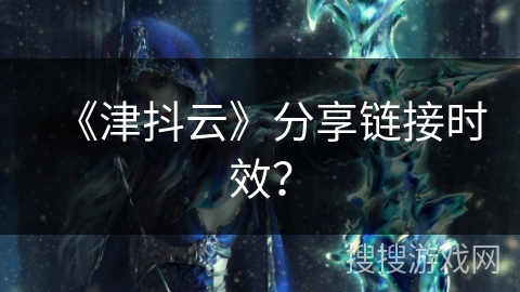 《津抖云》分享链接时效？