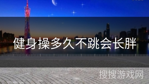 健身操多久不跳会长胖