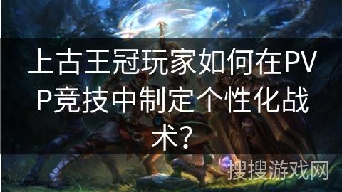 上古王冠玩家如何在PVP竞技中制定个性化战术？