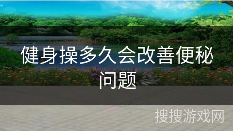 健身操多久会改善便秘问题