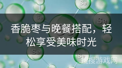 香脆枣与晚餐搭配，轻松享受美味时光