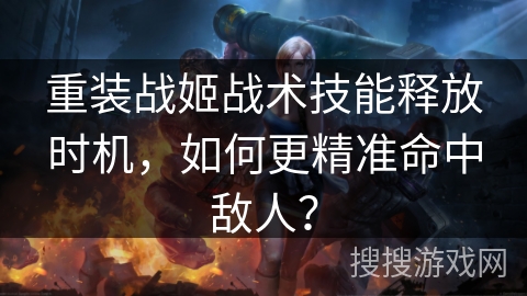 重装战姬战术技能释放时机，如何更精准命中敌人？