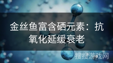 金丝鱼富含硒元素：抗氧化延缓衰老