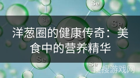 洋葱圈的健康传奇：美食中的营养精华
