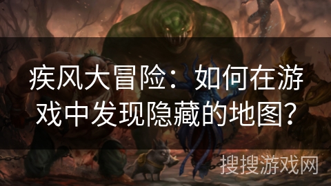 疾风大冒险：如何在游戏中发现隐藏的地图？