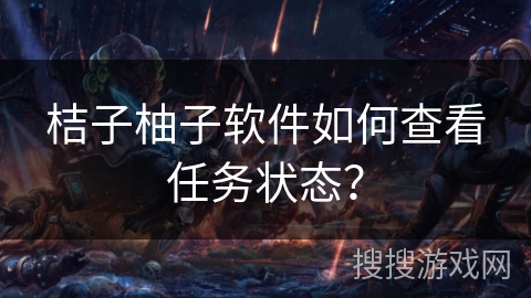 桔子柚子软件如何查看任务状态？