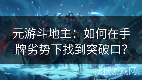 元游斗地主：如何在手牌劣势下找到突破口？