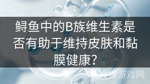 鲟鱼中的B族维生素是否有助于维持皮肤和黏膜健康？