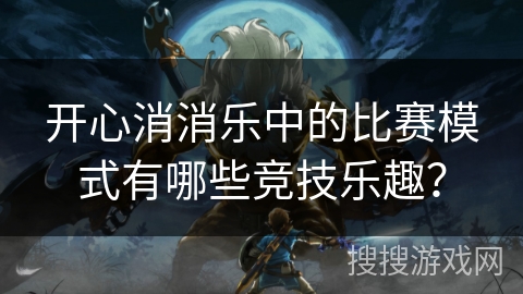 开心消消乐中的比赛模式有哪些竞技乐趣？
