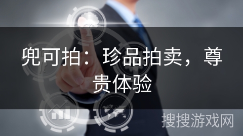 兜可拍:珍品拍卖,尊贵体验 兜可拍:珍品拍卖,尊贵体验