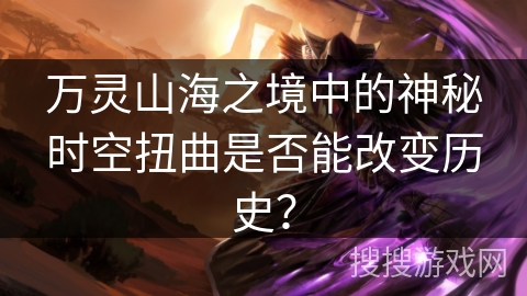 万灵山海之境中的神秘时空扭曲是否能改变历史? 万灵山海之境中的神秘时空扭曲是否能改变历史?