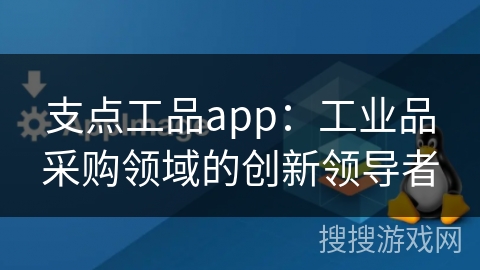支点工品app：工业品采购领域的创新领导者