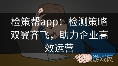 检策帮app：检测策略双翼齐飞，助力企业高效运营