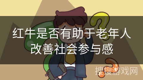 红牛是否有助于老年人改善社会参与感