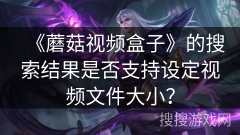 《蘑菇视频盒子》的搜索结果是否支持设定视频文件大小？