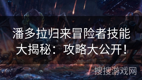 潘多拉归来冒险者技能大揭秘：攻略大公开！