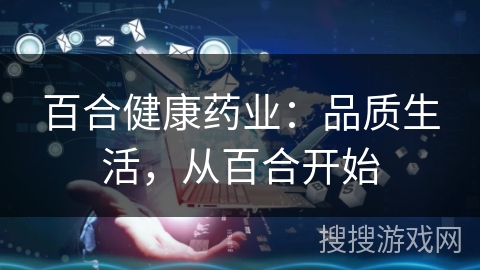 百合健康药业：品质生活，从百合开始