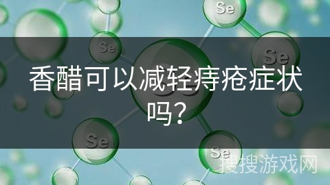 香醋可以减轻痔疮症状吗？