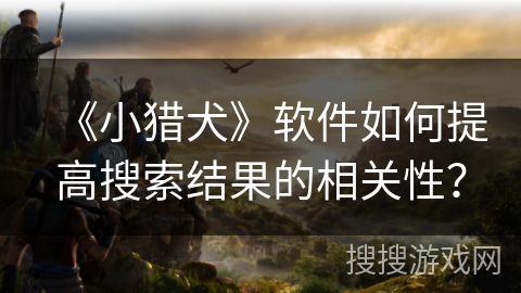 《小猎犬》软件如何提高搜索结果的相关性？