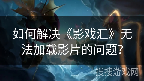 如何解决《影戏汇》无法加载影片的问题？