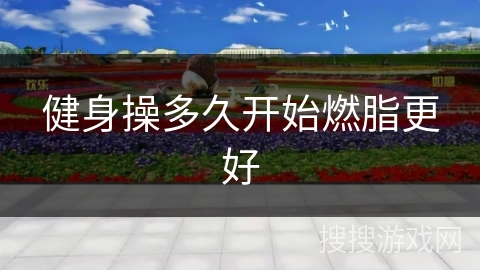 健身操多久开始燃脂更好