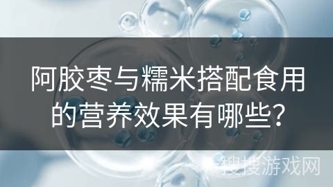 阿胶枣与糯米搭配食用的营养效果有哪些？