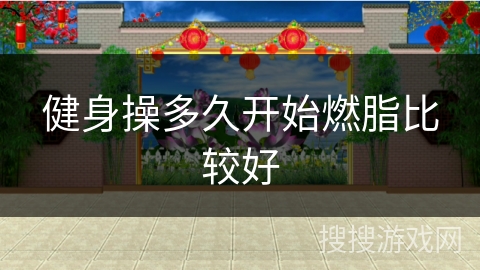 健身操多久开始燃脂比较好