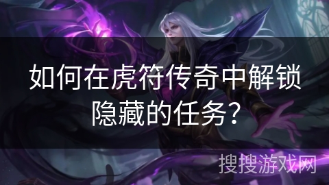 如何在虎符传奇中解锁隐藏的任务? 如何在虎符传奇中解锁隐藏的任务?